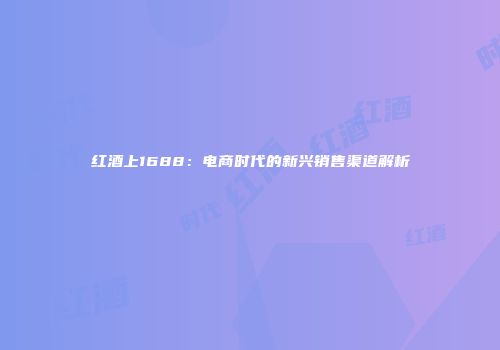 红酒上1688：电商时代的新兴销售渠道解析