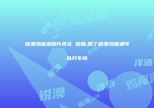 锐澳鸡尾酒图片真实 微醺,喝了锐澳鸡尾酒可以开车吗