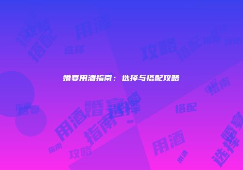 婚宴用酒指南：选择与搭配攻略