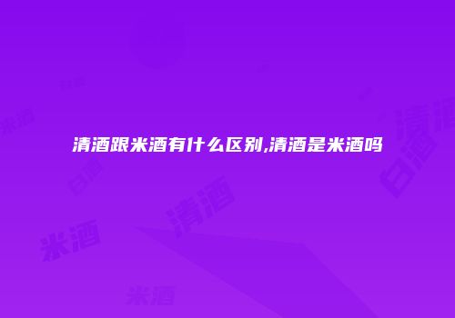 清酒跟米酒有什么区别,清酒是米酒吗