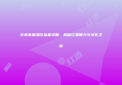 北京高端酒庄品鉴攻略：揭秘红酒魅力与文化之旅