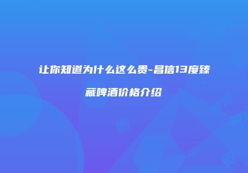 让你知道为什么这么贵-昌信13度臻藏啤酒价格介绍