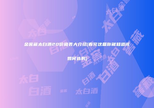 金窖藏太白酒20价格表大介绍(看完这篇你就知道该如何选购)