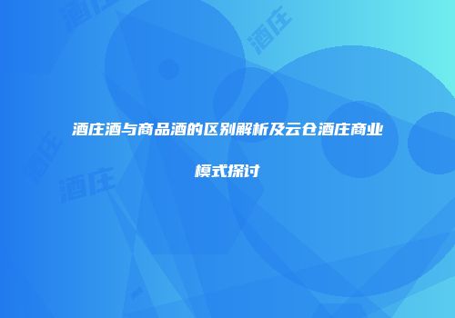 酒庄酒与商品酒的区别解析及云仓酒庄商业模式探讨