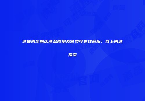 酒仙网旗舰店酒品质量及官网可靠性解析：网上购酒指南