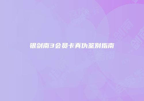 银剑南3会员卡真伪鉴别指南