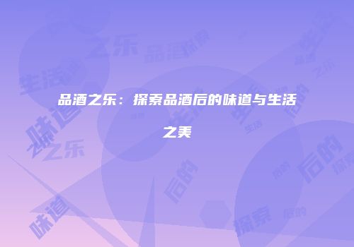 品酒之乐：探索品酒后的味道与生活之美