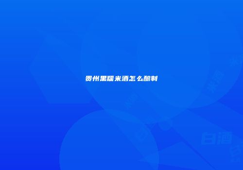 贵州黑糯米酒怎么酿制
