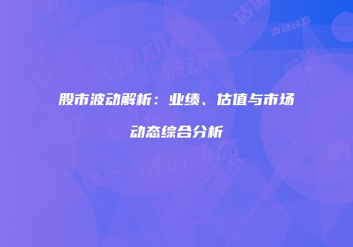 股市波动解析：业绩、估值与市场动态综合分析