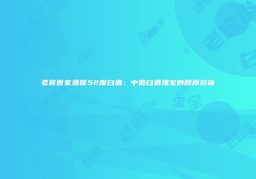 老窖世家酒窖52度白酒：中国白酒瑰宝的醇厚滋味