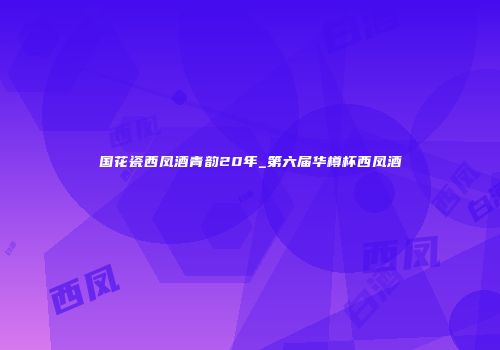 国花瓷西凤酒青韵20年_第六届华樽杯西凤酒