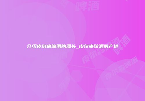 介绍皮尔森啤酒的源头_皮尔森啤酒的产地