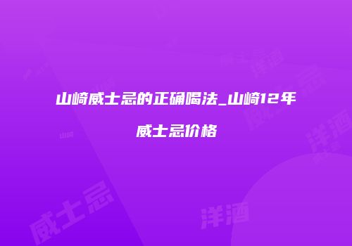 山崎威士忌的正确喝法_山崎12年威士忌价格