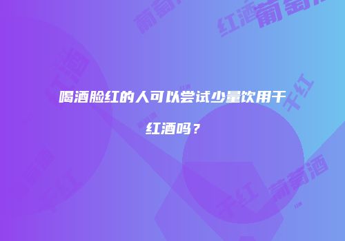 喝酒脸红的人可以尝试少量饮用干红酒吗？