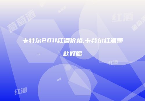 卡特尔2011红酒价格,卡特尔红酒哪款好喝