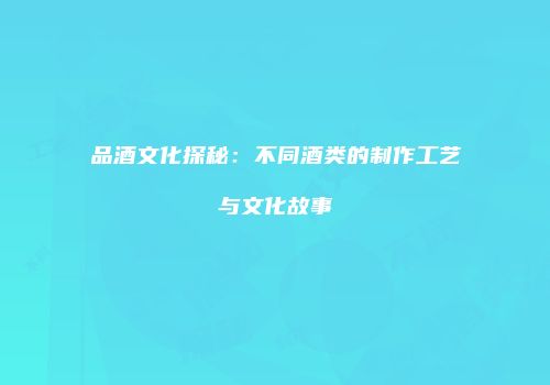 品酒文化探秘：不同酒类的制作工艺与文化故事