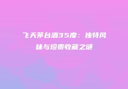 飞天茅台酒35度：独特风味与珍贵收藏之谜