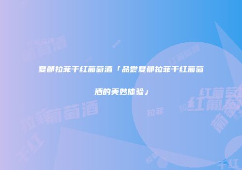 夏都拉菲干红葡萄酒「品尝夏都拉菲干红葡萄酒的美妙体验」