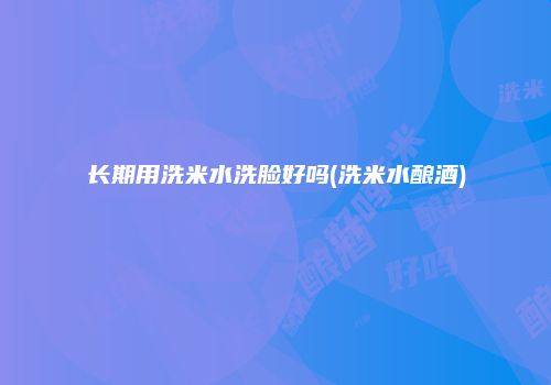 长期用洗米水洗脸好吗(洗米水酿酒)
