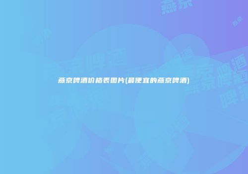 燕京啤酒价格表图片(最便宜的燕京啤酒)