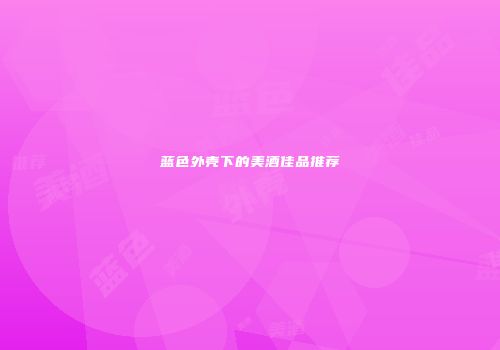 蓝色外壳下的美酒佳品推荐