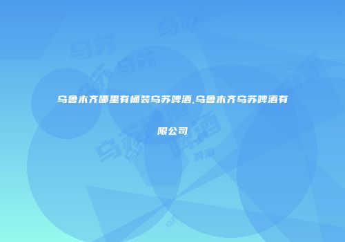 乌鲁木齐哪里有桶装乌苏啤酒,乌鲁木齐乌苏啤酒有限公司