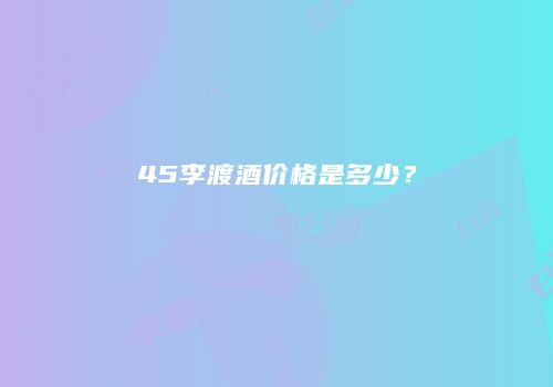 45李渡酒价格是多少？