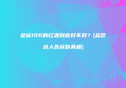 金标100的红酒到底好不好？(品尝达人告诉你真相)