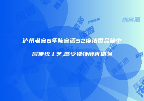 泸州老窖6年陈窖酒52度浓香品味中国传统工艺,感受独特醇香体验