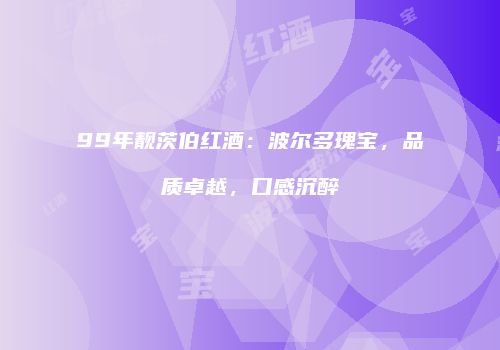 99年靓茨伯红酒：波尔多瑰宝，品质卓越，口感沉醉