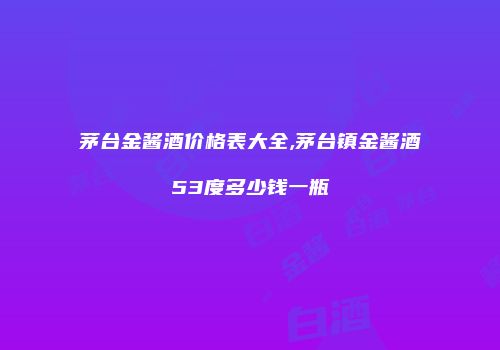 茅台金酱酒价格表大全,茅台镇金酱酒53度多少钱一瓶