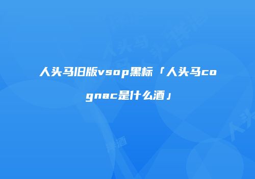 人头马旧版vsop黑标「人头马cognac是什么酒」