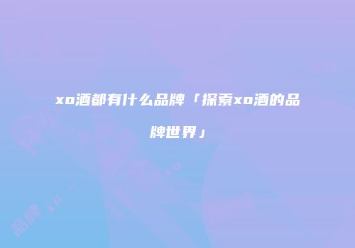 xo酒都有什么品牌「探索xo酒的品牌世界」