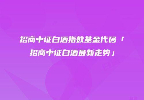 招商中证白酒指数基金代码「招商中证白酒最新走势」