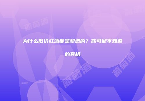 为什么低价红酒都是酿造的？你可能不知道的真相