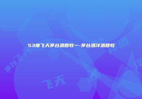 53度飞天茅台酒回收一-茅台酒洋酒回收