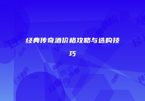 经典传奇酒价格攻略与选购技巧