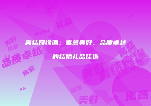喜结良缘酒：寓意美好、品质卓越的结婚礼品佳选