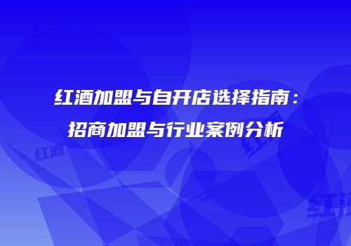 红酒加盟与自开店选择指南：招商加盟与行业案例分析