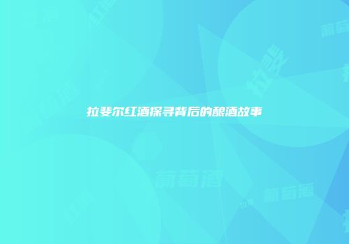 拉斐尔红酒探寻背后的酿酒故事