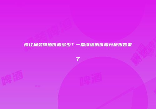 珠江桶装啤酒价格多少？一篇详细的价格分析报告来了