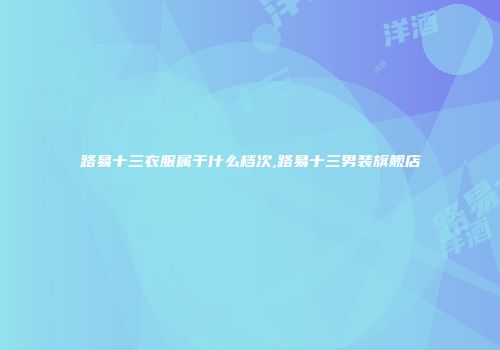 路易十三衣服属于什么档次,路易十三男装旗舰店
