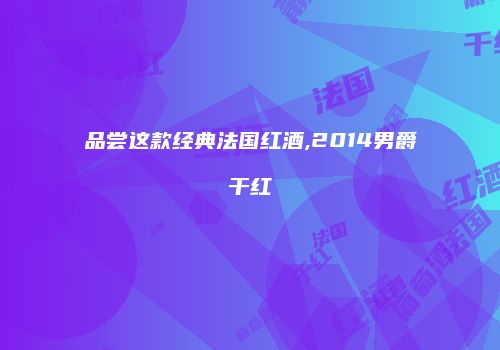 品尝这款经典法国红酒,2014男爵干红