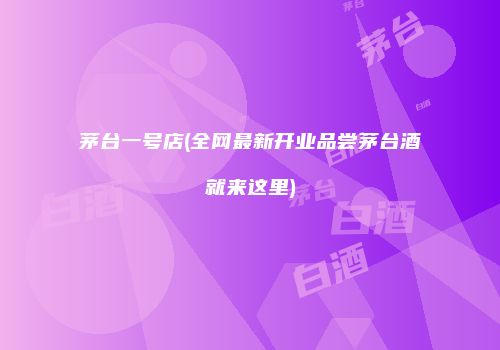 茅台一号店(全网最新开业品尝茅台酒就来这里)