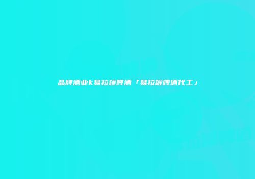 品牌酒业k易拉罐啤酒「易拉罐啤酒代工」