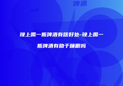 晚上喝一瓶啤酒有啥好处-晚上喝一瓶啤酒有助于睡眠吗