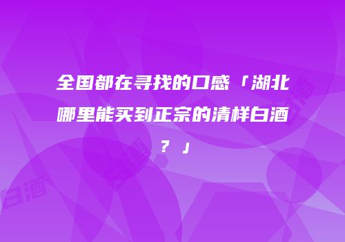 全国都在寻找的口感「湖北哪里能买到正宗的清样白酒？」