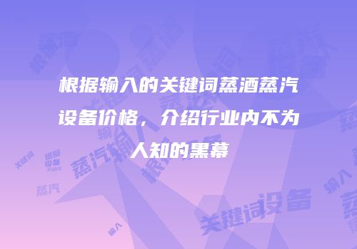 根据输入的关键词蒸酒蒸汽设备价格，介绍行业内不为人知的黑幕