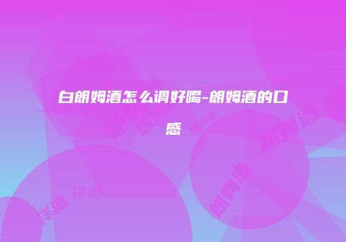 白朗姆酒怎么调好喝-朗姆酒的口感