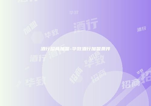 酒行招商加盟-华致酒行加盟条件